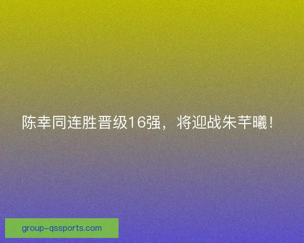 陈幸同连胜晋级16强，将迎战朱芊曦！
