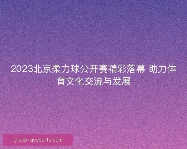 2023北京柔力球公开赛精彩落幕 助力体育文化交流与发展