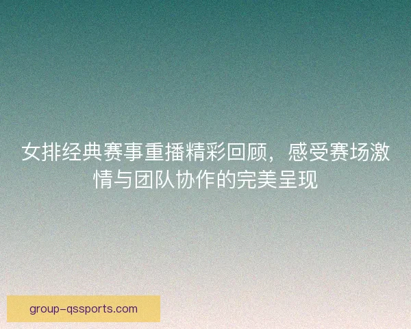 女排经典赛事重播精彩回顾，感受赛场激情与团队协作的完美呈现